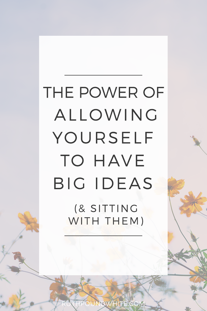 The power of allowing yourself to have big ideas (& sitting with them)